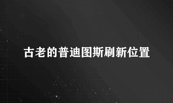 古老的普迪图斯刷新位置