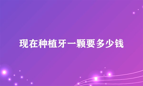 现在种植牙一颗要多少钱