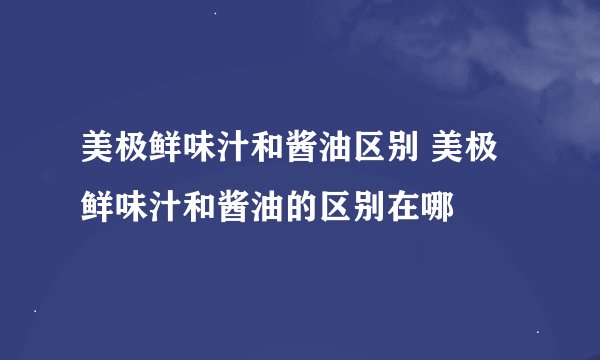 美极鲜味汁和酱油区别 美极鲜味汁和酱油的区别在哪