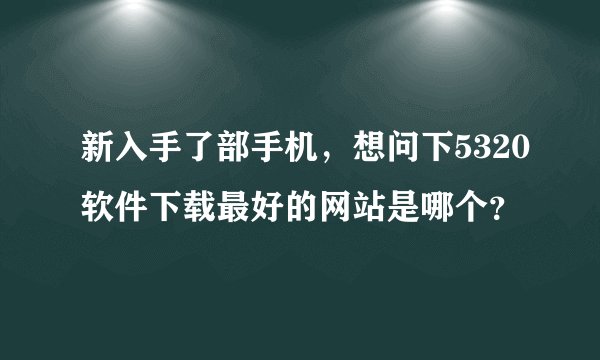 新入手了部手机，想问下5320软件下载最好的网站是哪个？