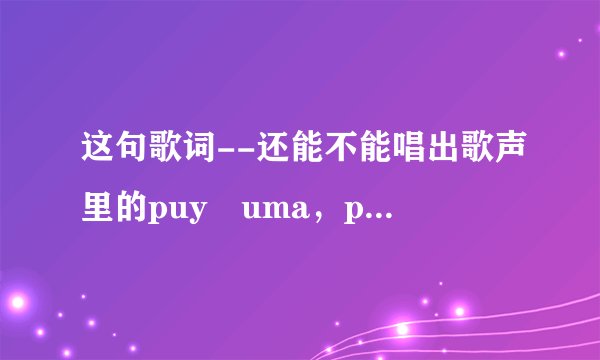 这句歌词--还能不能唱出歌声里的puy uma，puy uma是什么意思?