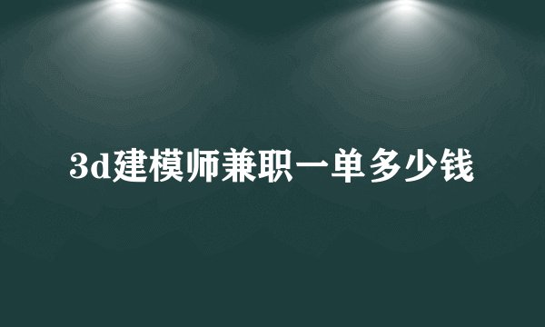 3d建模师兼职一单多少钱