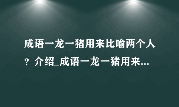 成语一龙一猪用来比喻两个人？介绍_成语一龙一猪用来比喻两个人？是什么