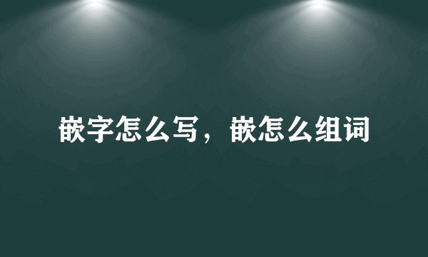 嵌字怎么写，嵌怎么组词