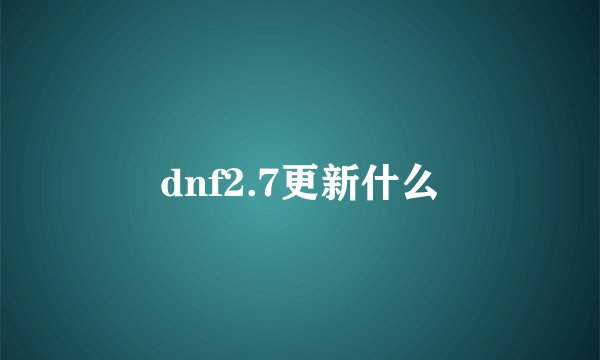 dnf2.7更新什么