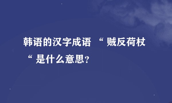 韩语的汉字成语 “ 贼反荷杖 “ 是什么意思？