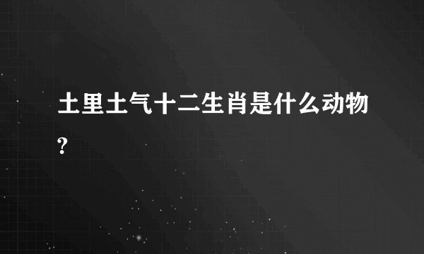 土里土气十二生肖是什么动物?