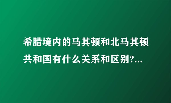 希腊境内的马其顿和北马其顿共和国有什么关系和区别? - 知乎