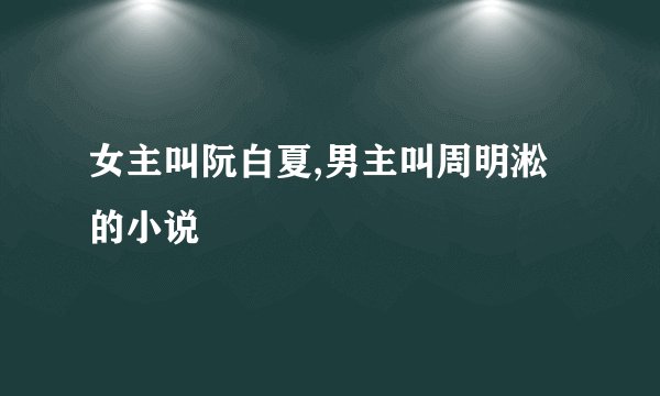 女主叫阮白夏,男主叫周明淞的小说