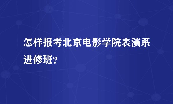 怎样报考北京电影学院表演系进修班？