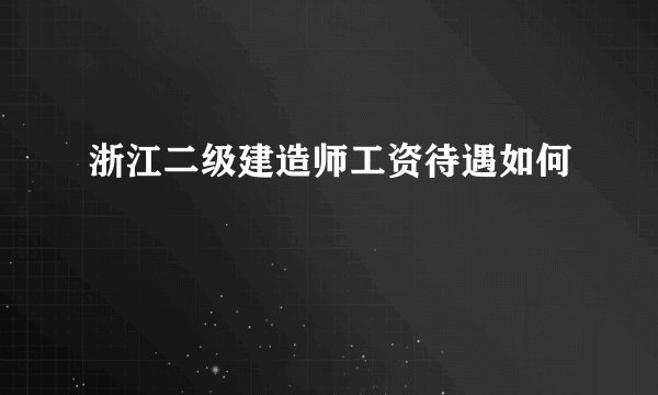 浙江二级建造师工资待遇如何