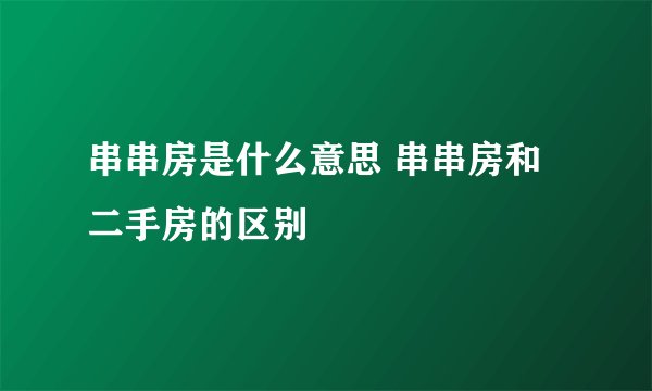 串串房是什么意思 串串房和二手房的区别