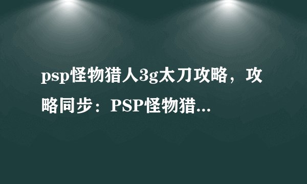 psp怪物猎人3g太刀攻略,攻略同步:PSP怪物猎人3G太刀使用技巧