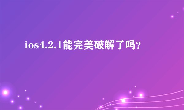 ios4.2.1能完美破解了吗?