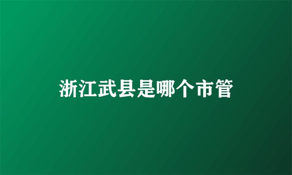 浙江武县是哪个市管