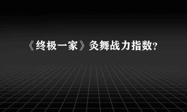 《终极一家》灸舞战力指数？