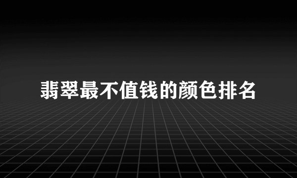 翡翠最不值钱的颜色排名