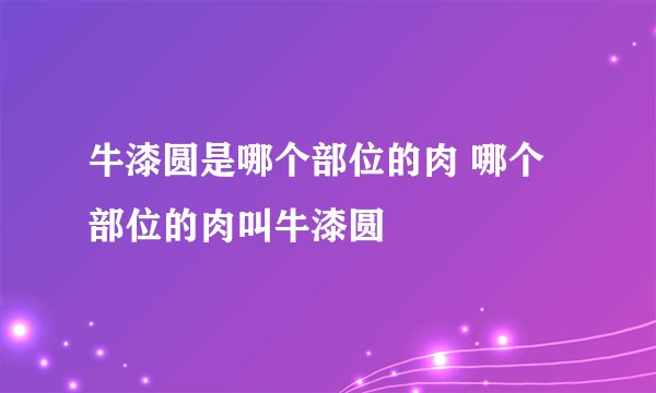 牛漆圆是哪个部位的肉 哪个部位的肉叫牛漆圆