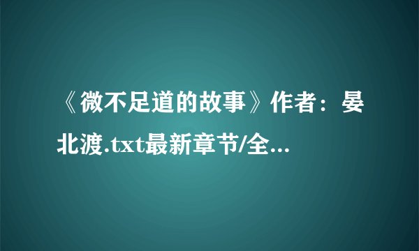 《微不足道的故事》作者：晏北渡.txt最新章节/全集txt免费下载