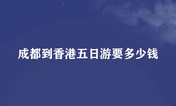 成都到香港五日游要多少钱