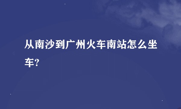 从南沙到广州火车南站怎么坐车?