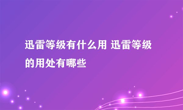 迅雷等级有什么用 迅雷等级的用处有哪些