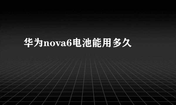 华为nova6电池能用多久