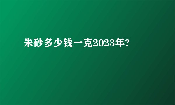 朱砂多少钱一克2023年?