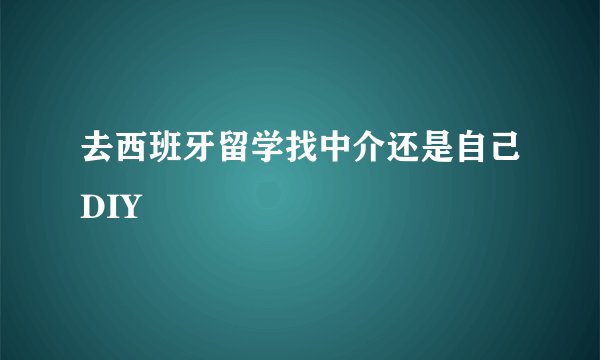 去西班牙留学找中介还是自己DIY