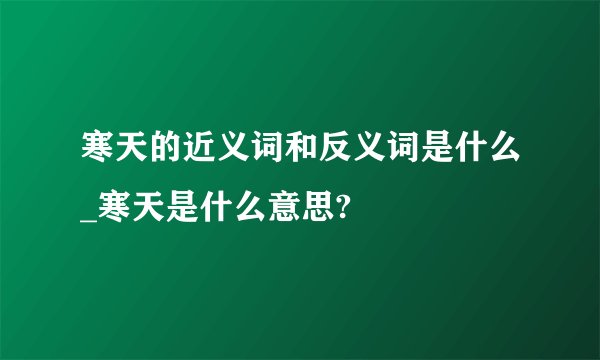 寒天的近义词和反义词是什么_寒天是什么意思?