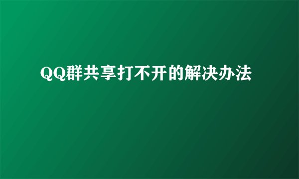 QQ群共享打不开的解决办法