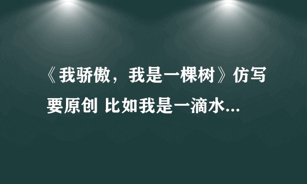 《我骄傲，我是一棵树》仿写 要原创 比如我是一滴水、 一棵草 、一朵云 急！！！