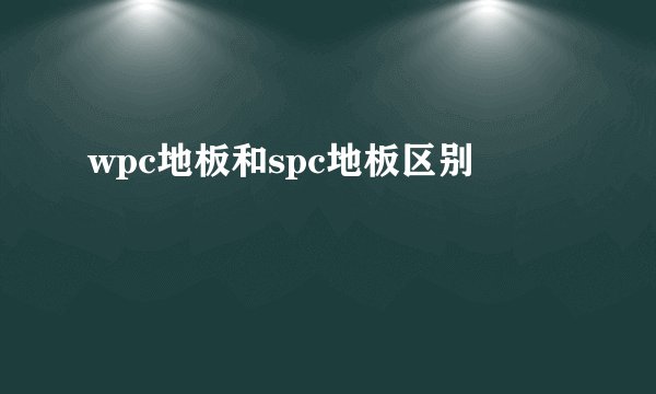 wpc地板和spc地板区别