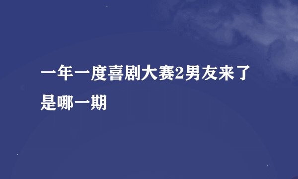 一年一度喜剧大赛2男友来了是哪一期