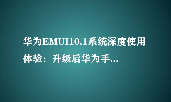 华为EMUI10.1系统深度使用体验：升级后华为手机快变成电子设备中心了！