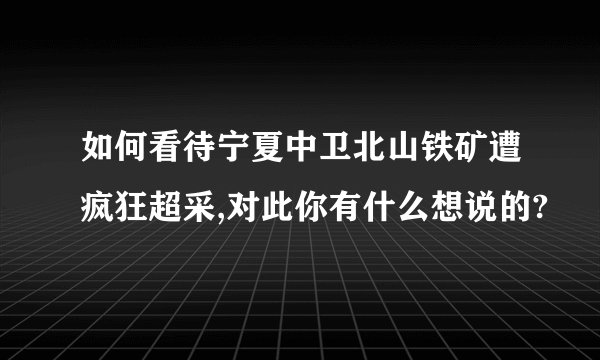 如何看待宁夏中卫北山铁矿遭疯狂超采,对此你有什么想说的?