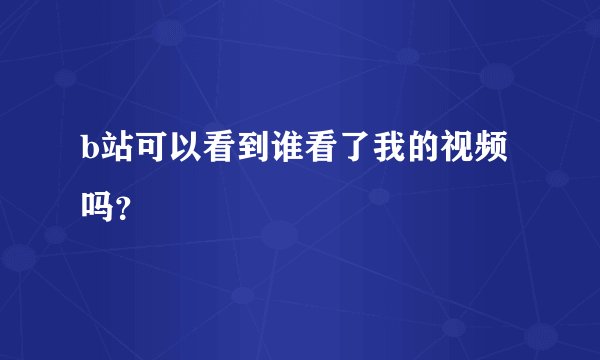 b站可以看到谁看了我的视频吗？
