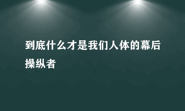 到底什么才是我们人体的幕后操纵者