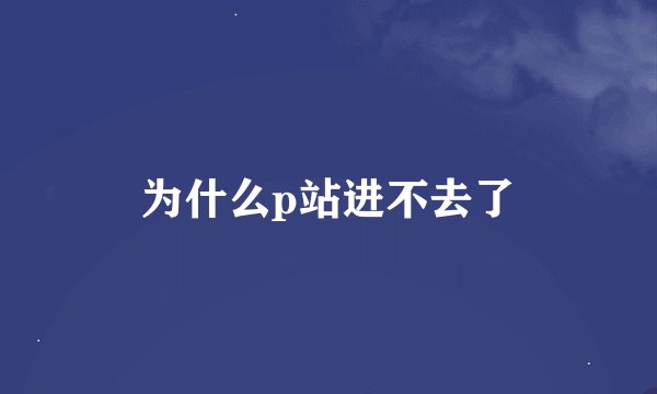 为什么p站进不去了