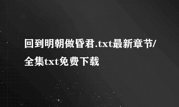 回到明朝做昏君.txt最新章节/全集txt免费下载