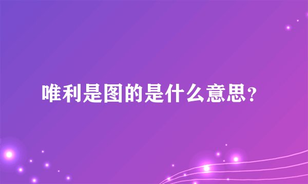 唯利是图的是什么意思？