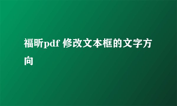 福昕pdf 修改文本框的文字方向