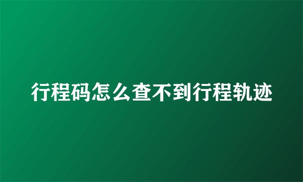 行程码怎么查不到行程轨迹