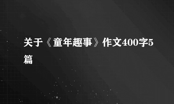 关于《童年趣事》作文400字5篇