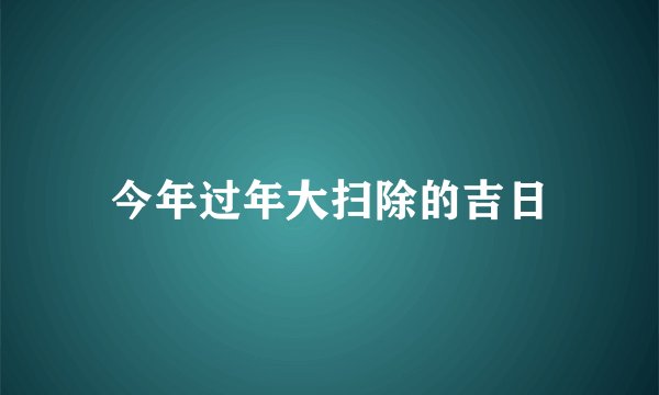 今年过年大扫除的吉日