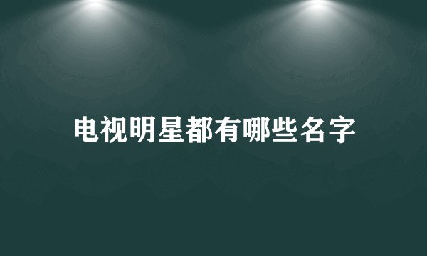 电视明星都有哪些名字