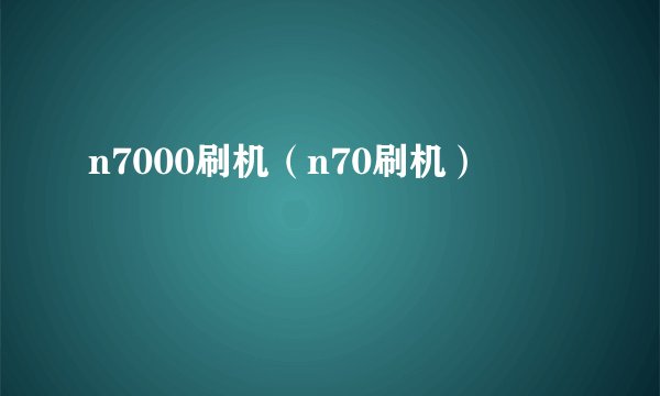 n7000刷机（n70刷机）