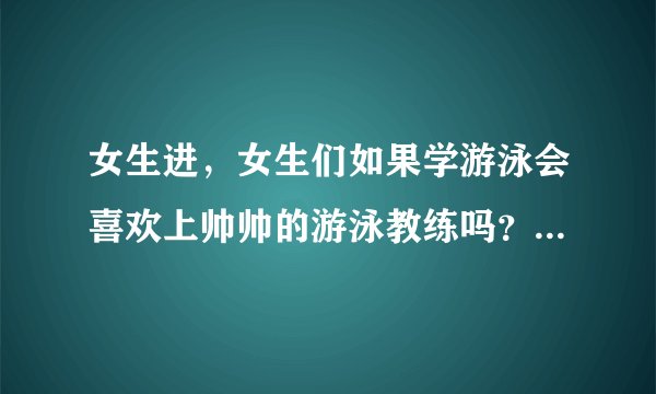 女生进，女生们如果学游泳会喜欢上帅帅的游泳教练吗？介意肢体接触吗