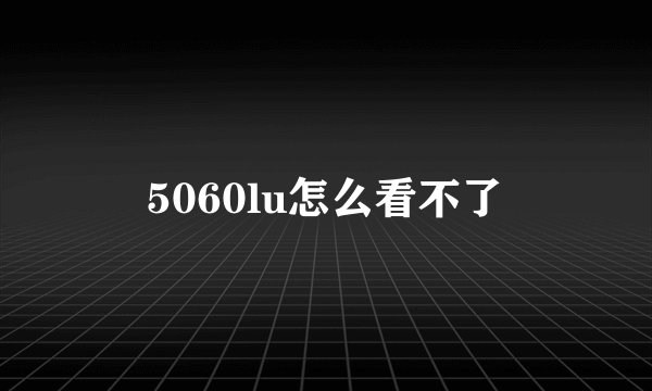 5060lu怎么看不了