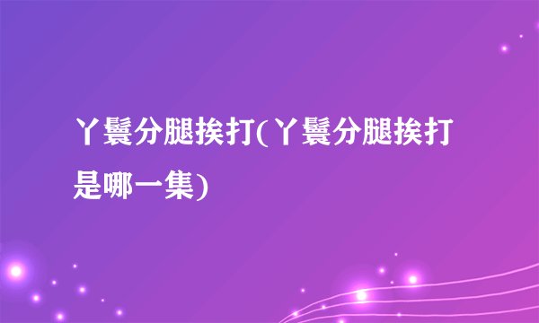 丫鬟分腿挨打(丫鬟分腿挨打是哪一集)